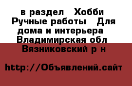  в раздел : Хобби. Ручные работы » Для дома и интерьера . Владимирская обл.,Вязниковский р-н